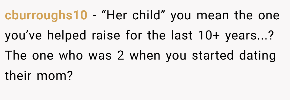 cburroughs10 − “Her child” you mean the one you’ve helped raise for the last 10+ years...? The one who was 2 when you started dating their mom?