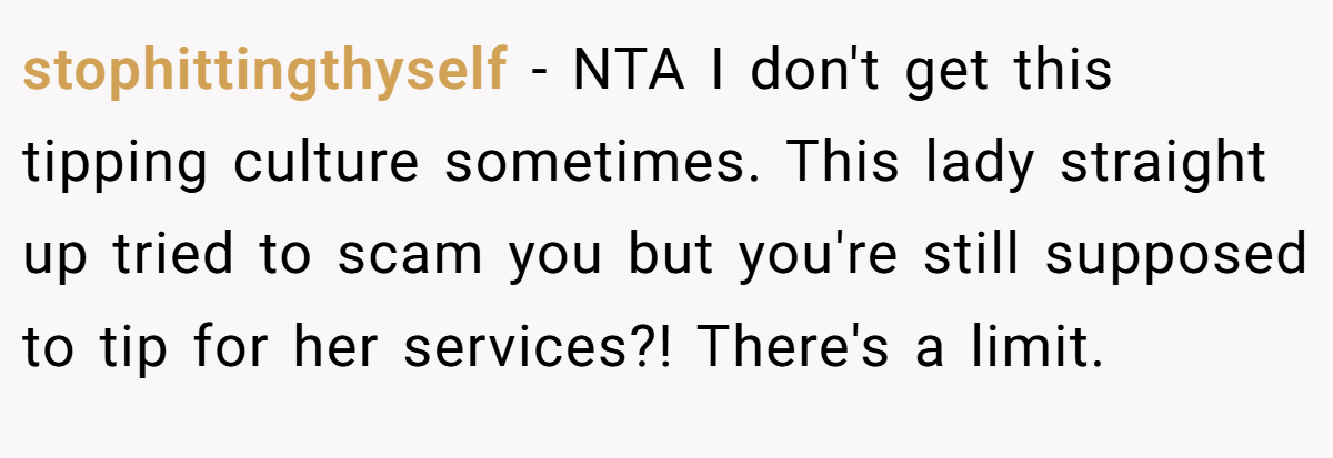 stophittingthyself − NTA I don't get this tipping culture sometimes. This lady straight up tried to scam you but you're still supposed to tip for her services?! There's a limit.