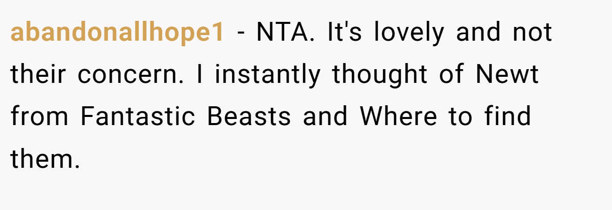 abandonallhope1 − NTA. It's lovely and not their concern. I instantly thought of Newt from Fantastic Beasts and Where to find them.