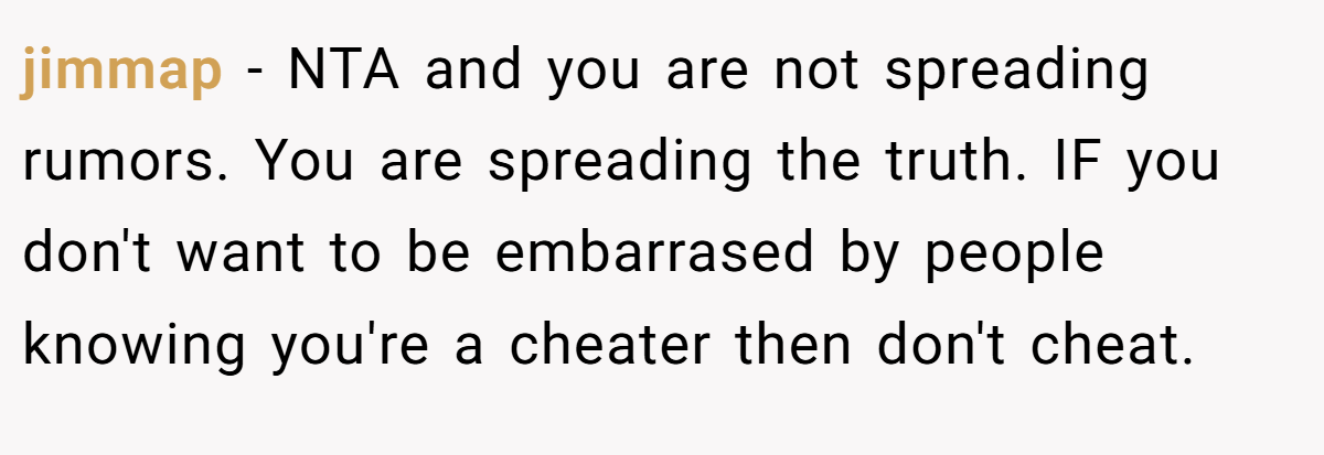 jimmap − NTA and you are not spreading rumors. You are spreading the truth. IF you don't want to be embarrased by people knowing you're a cheater then don't cheat.