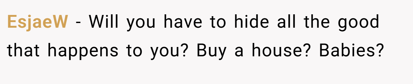 EsjaeW − Will you have to hide all the good that happens to you? Buy a house? Babies?
