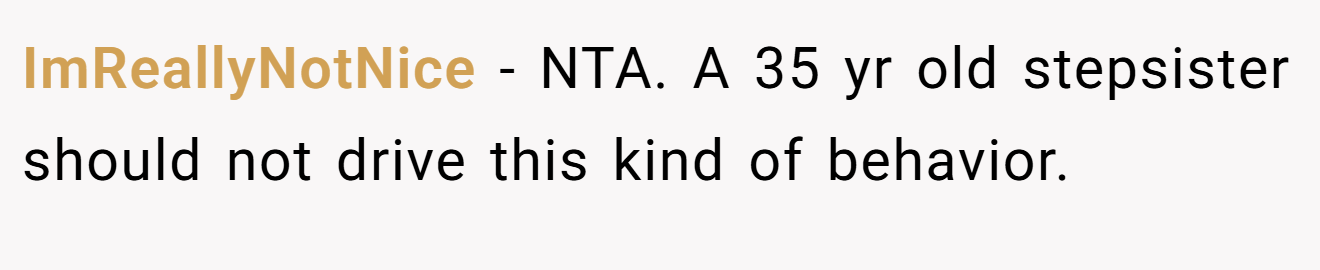 ImReallyNotNice − NTA. A 35 yr old stepsister should not drive this kind of behavior.