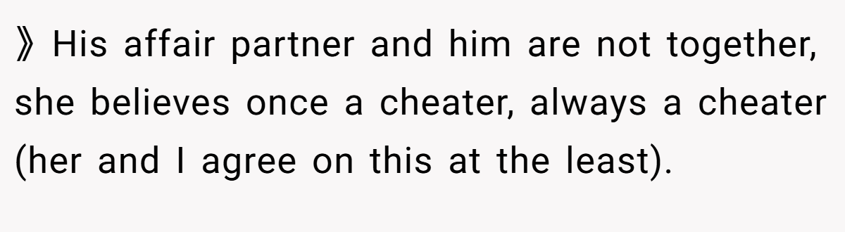 》His affair partner and him are not together, she believes once a cheater, always a cheater (her and I agree on this at the least).