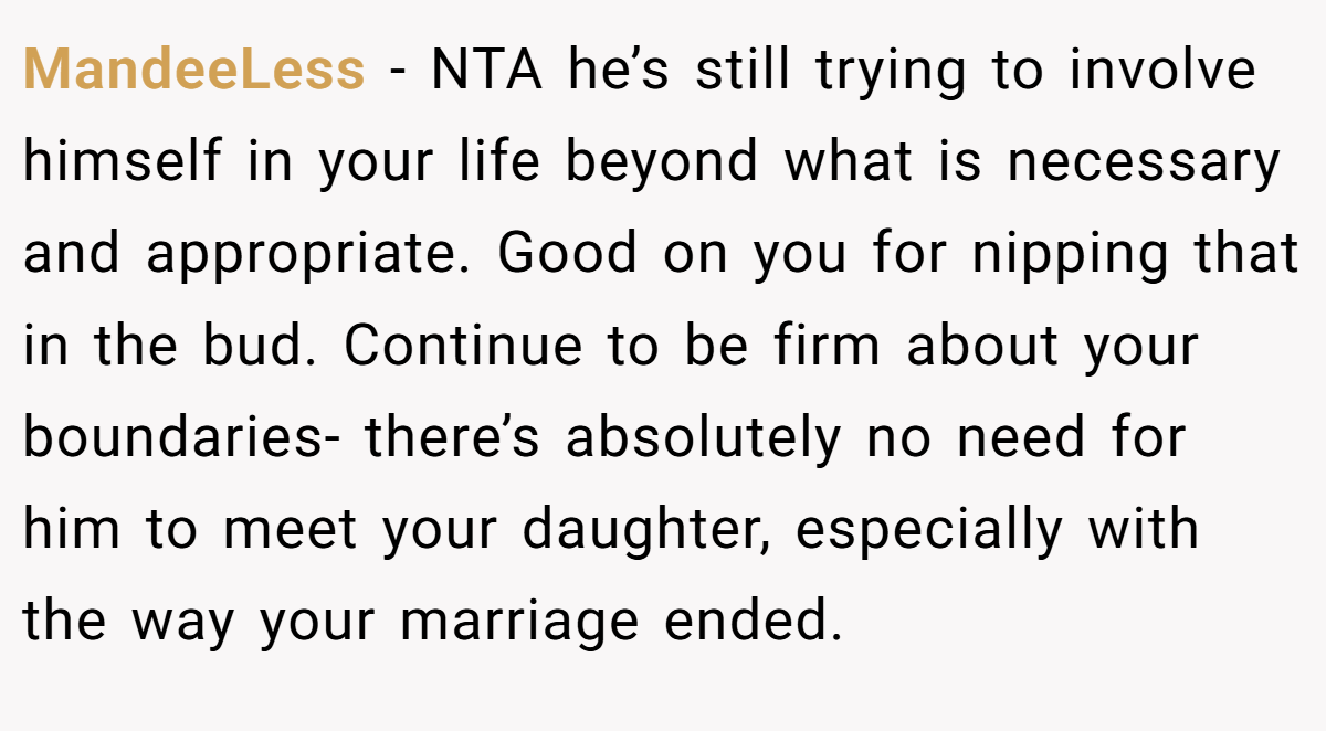 MandeeLess − NTA he’s still trying to involve himself in your life beyond what is necessary and appropriate. Good on you for nipping that in the bud. Continue to be firm about your boundaries- there’s absolutely no need for him to meet your daughter, especially with the way your marriage ended.