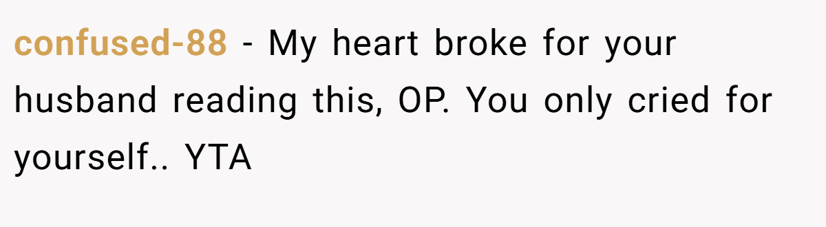 confused-88 − My heart broke for your husband reading this, OP. You only cried for yourself.. YTA