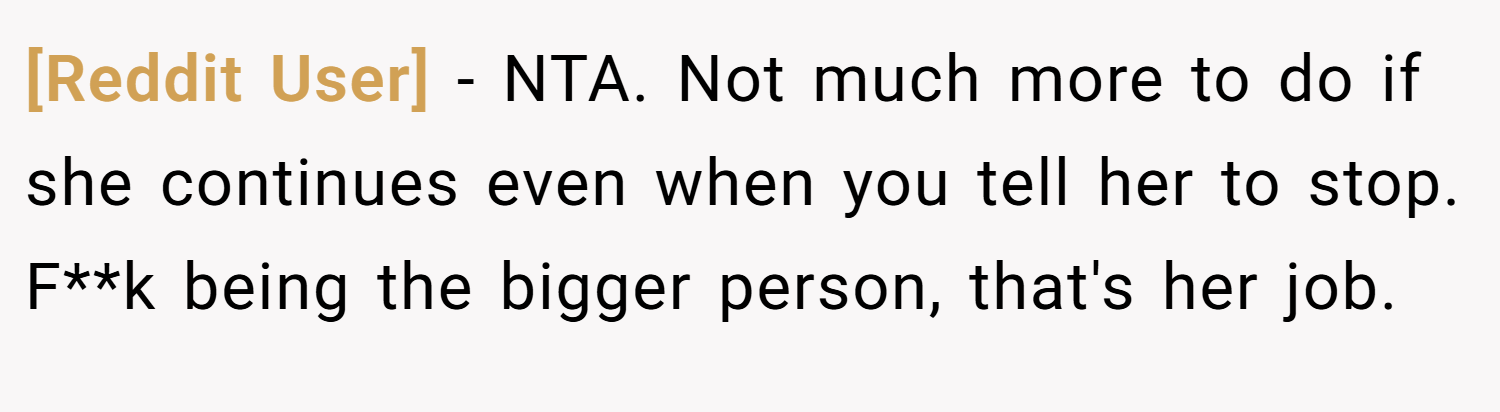 [Reddit User] − NTA. Not much more to do if she continues even when you tell her to stop. F**k being the bigger person, that's her job.