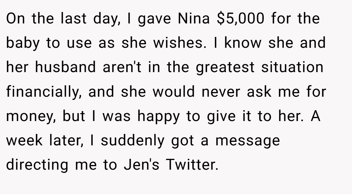 On the last day, I gave Nina $5,000 for the baby to use as she wishes. I know she and her husband aren't in the greatest situation financially, and she would never ask me for money, but I was happy to give it to her. A week later, I suddenly got a message directing me to Jen's Twitter.