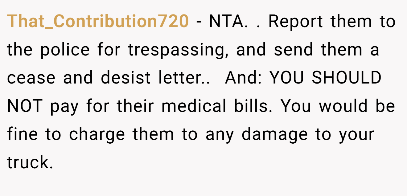That_Contribution720 − NTA. ​. Report them to the police for trespassing, and send them a cease and desist letter.. ​ And: YOU SHOULD NOT pay for their medical bills. You would be fine to charge them to any damage to your truck.