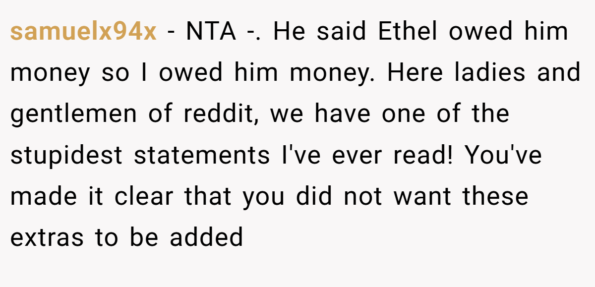 samuelx94x - NTA -. He said Ethel owed him money so I owed him money. Here ladies and gentlemen of reddit, we have one of the stupidest statements I've ever read! You've made it clear that you did not want these extras to be added
