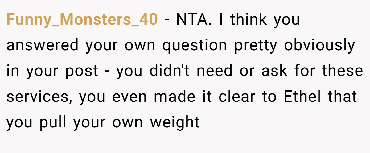 Funny_Monsters_40 - NTA. I think you answered your own question pretty obviously in your post - you didn't need or ask for these services, you even made it clear to Ethel that you pull your own weight