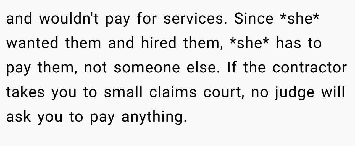 and wouldn't pay for services. Since *she* wanted them and hired them, *she* has to pay them, not someone else. If the contractor takes you to small claims court, no judge will ask you to pay anything.