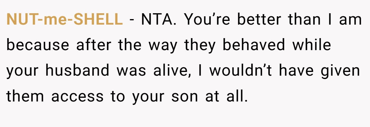 NUT-me-SHELL − NTA. You’re better than I am because after the way they behaved while your husband was alive, I wouldn’t have given them access to your son at all.
