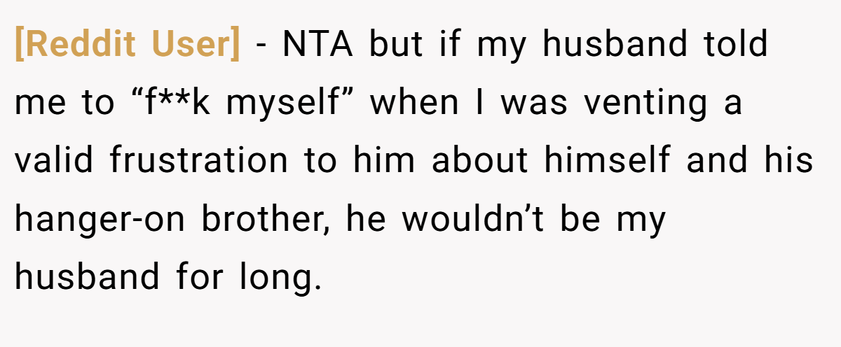 [Reddit User] − NTA but if my husband told me to “f**k myself” when I was venting a valid frustration to him about himself and his hanger-on brother, he wouldn’t be my husband for long.