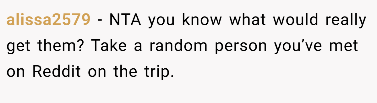 alissa2579 − NTA you know what would really get them? Take a random person you’ve met on Reddit on the trip.