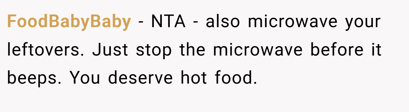 FoodBabyBaby − NTA - also microwave your leftovers. Just stop the microwave before it beeps. You deserve hot food.