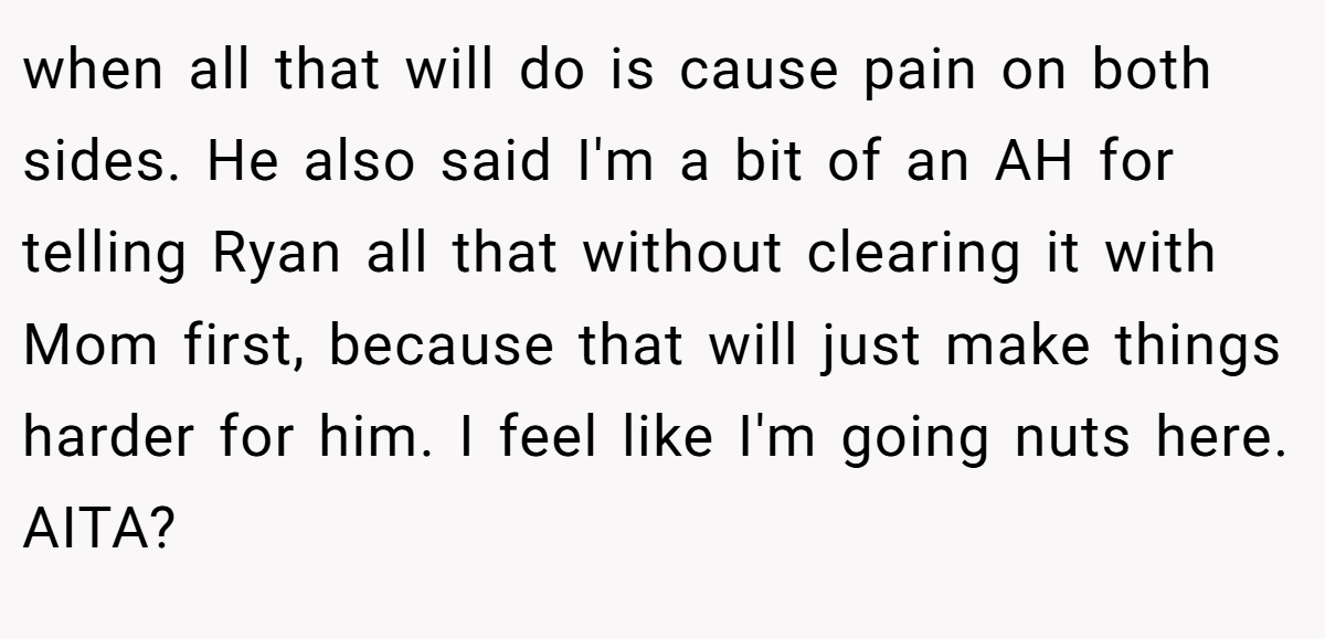 when all that will do is cause pain on both sides. He also said I'm a bit of an AH for telling Ryan all that without clearing it with Mom first, because that will just make things harder for him. I feel like I'm going nuts here. AITA?