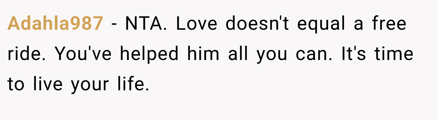 Adahla987 − NTA. Love doesn't equal a free ride. You've helped him all you can. It's time to live your life.
