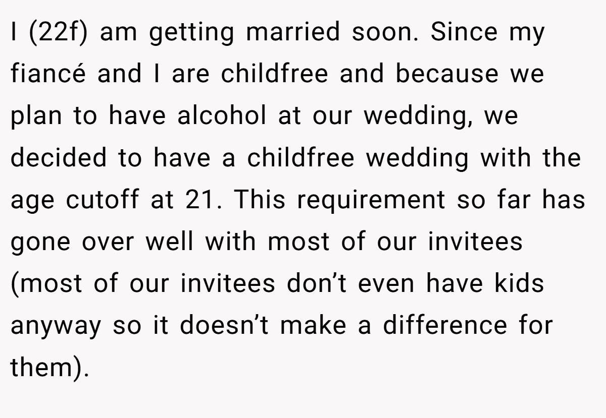 I (22f) am getting married soon. Since my fiancé and I are childfree and because we plan to have alcohol at our wedding, we decided to have a childfree wedding with the age cutoff at 21. This requirement so far has gone over well with most of our invitees (most of our invitees don’t even have kids anyway so it doesn’t make a difference for them).