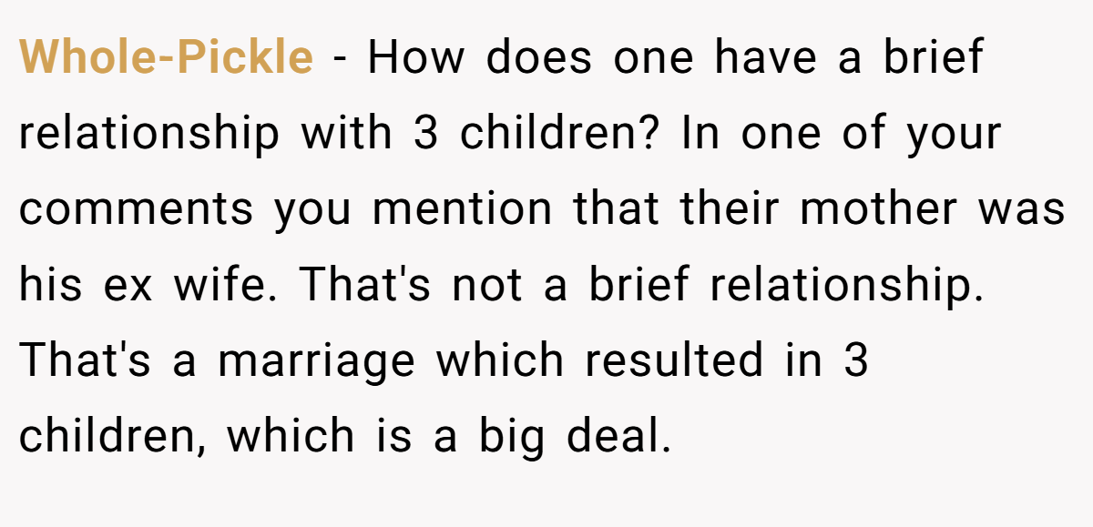 Whole-Pickle − How does one have a brief relationship with 3 children? In one of your comments you mention that their mother was his ex wife. That's not a brief relationship. That's a marriage which resulted in 3 children, which is a big deal.