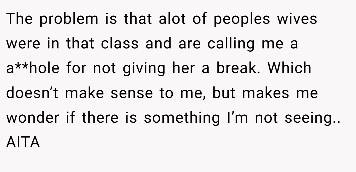 The problem is that alot of peoples wives were in that class and are calling me a a**hole for not giving her a break. Which doesn’t make sense to me, but makes me wonder if there is something I’m not seeing.. AITA