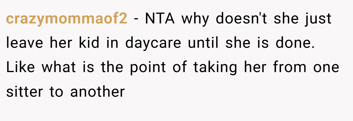 crazymommaof2 − NTA why doesn't she just leave her kid in daycare until she is done. Like what is the point of taking her from one sitter to another