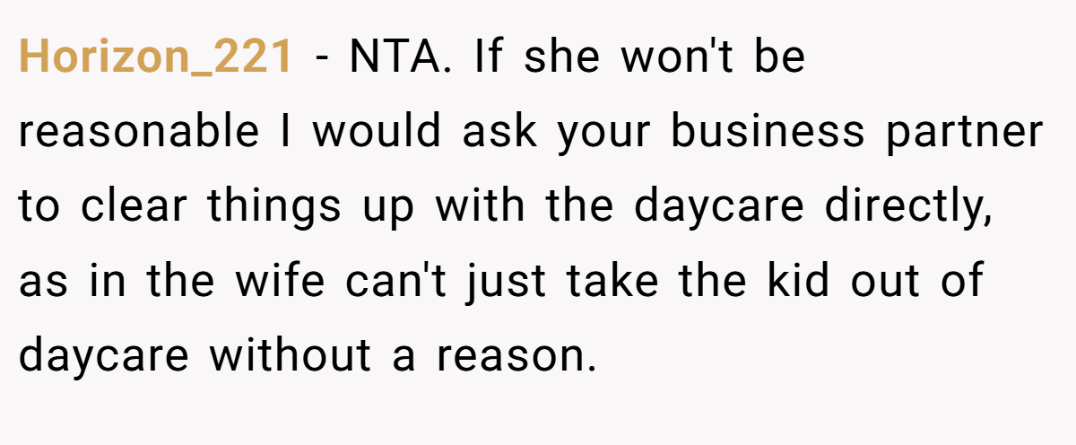 Horizon_221 − NTA. If she won't be reasonable I would ask your business partner to clear things up with the daycare directly, as in the wife can't just take the kid out of daycare without a reason.