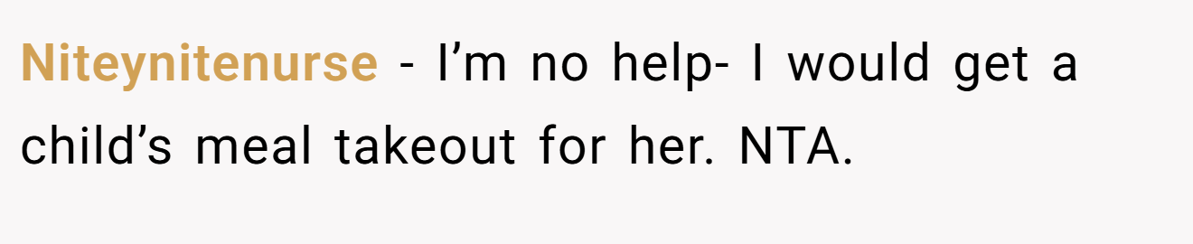 Niteynitenurse − I’m no help- I would get a child’s meal takeout for her. NTA.