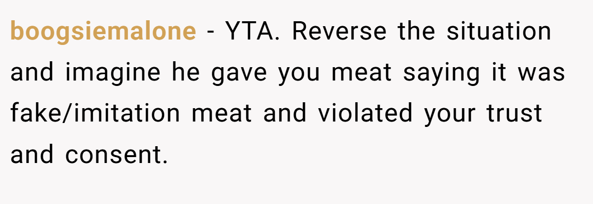 boogsiemalone − YTA. Reverse the situation and imagine he gave you meat saying it was fake/imitation meat and violated your trust and consent.