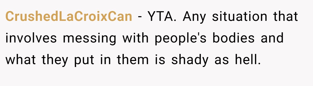 CrushedLaCroixCan − YTA. Any situation that involves messing with people's bodies and what they put in them is shady as hell.