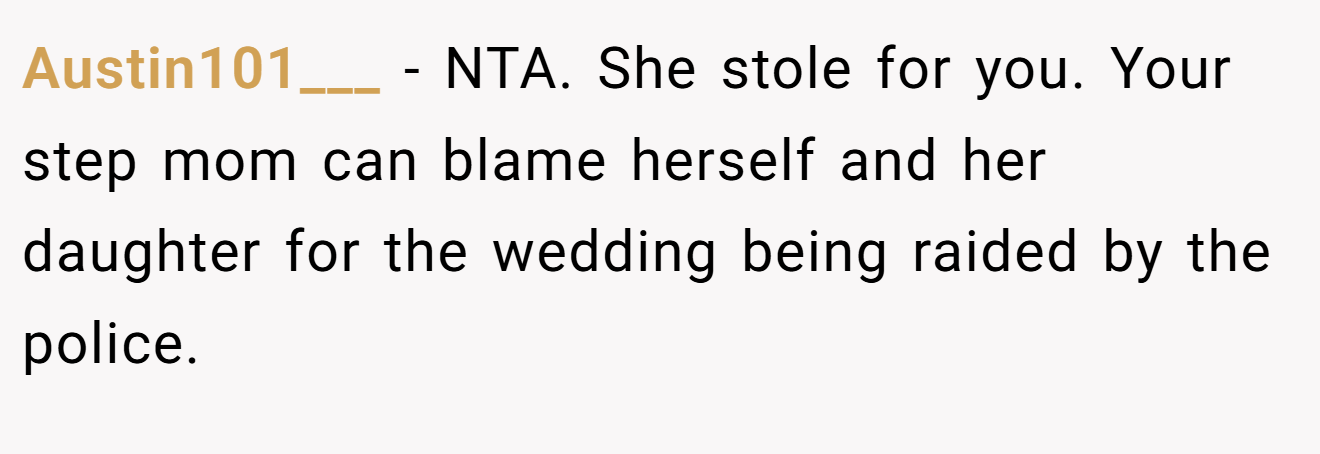 Austin101___ − NTA. She stole for you. Your step mom can blame herself and her daughter for the wedding being raided by the police.