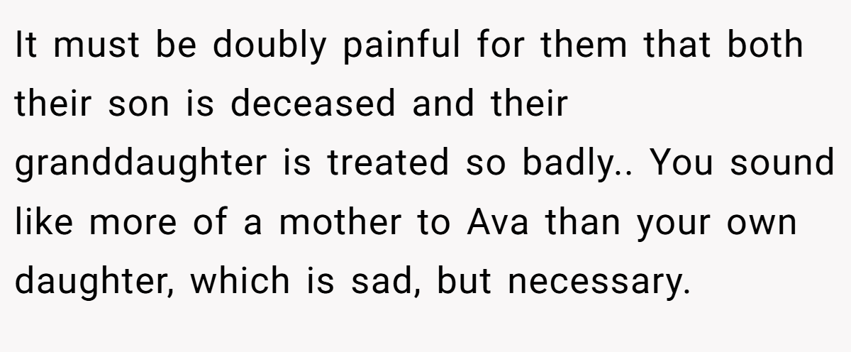 It must be doubly painful for them that both their son is deceased and their granddaughter is treated so badly.. You sound like more of a mother to Ava than your own daughter, which is sad, but necessary.