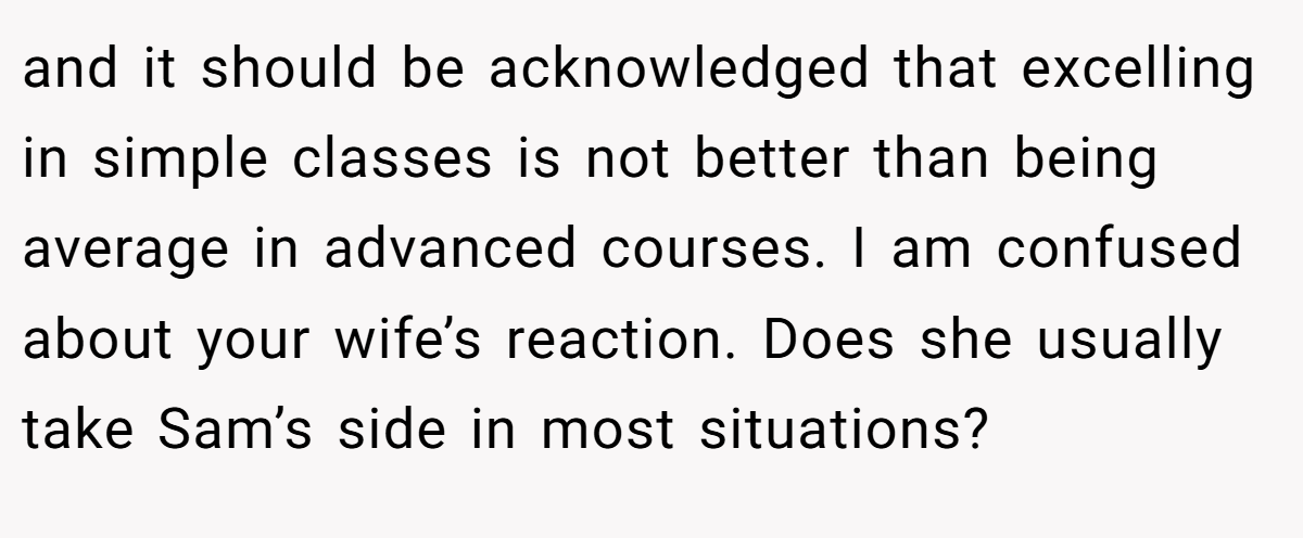and it should be acknowledged that excelling in simple classes is not better than being average in advanced courses. I am confused about your wife’s reaction. Does she usually take Sam’s side in most situations?