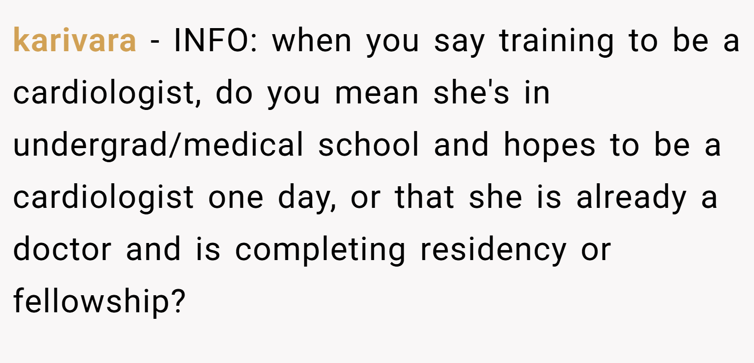 karivara − INFO: when you say training to be a cardiologist, do you mean she's in undergrad/medical school and hopes to be a cardiologist one day, or that she is already a doctor and is completing residency or fellowship?