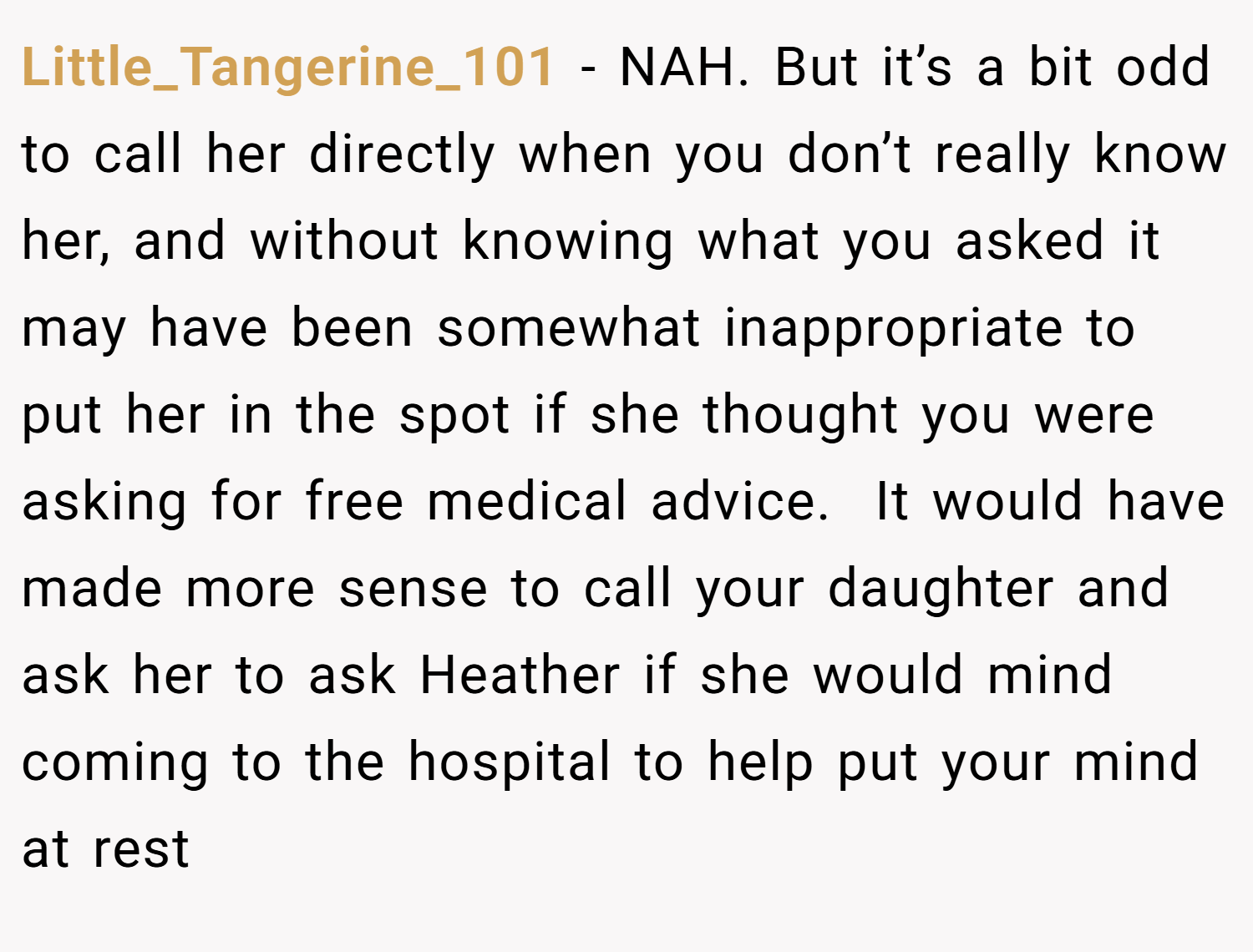 Little_Tangerine_101 − NAH. But it’s a bit odd to call her directly when you don’t really know her, and without knowing what you asked it may have been somewhat inappropriate to put her in the spot if she thought you were asking for free medical advice.  It would have made more sense to call your daughter and ask her to ask Heather if she would mind coming to the hospital to help put your mind at rest