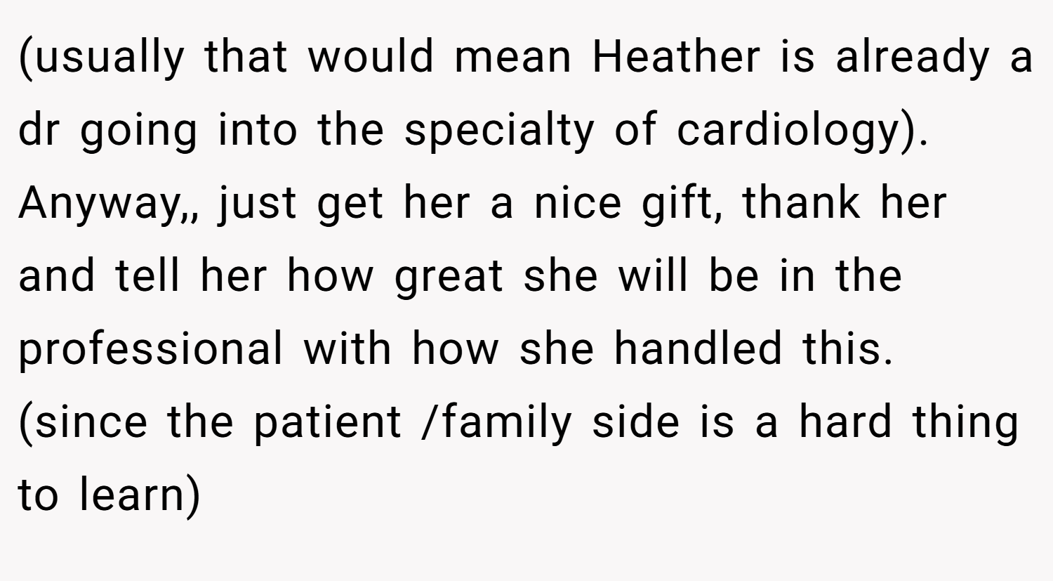(usually that would mean Heather is already a dr going into the specialty of cardiology). Anyway,, just get her a nice gift, thank her and tell her how great she will be in the professional with how she handled this. (since the patient /family side is a hard thing to learn)