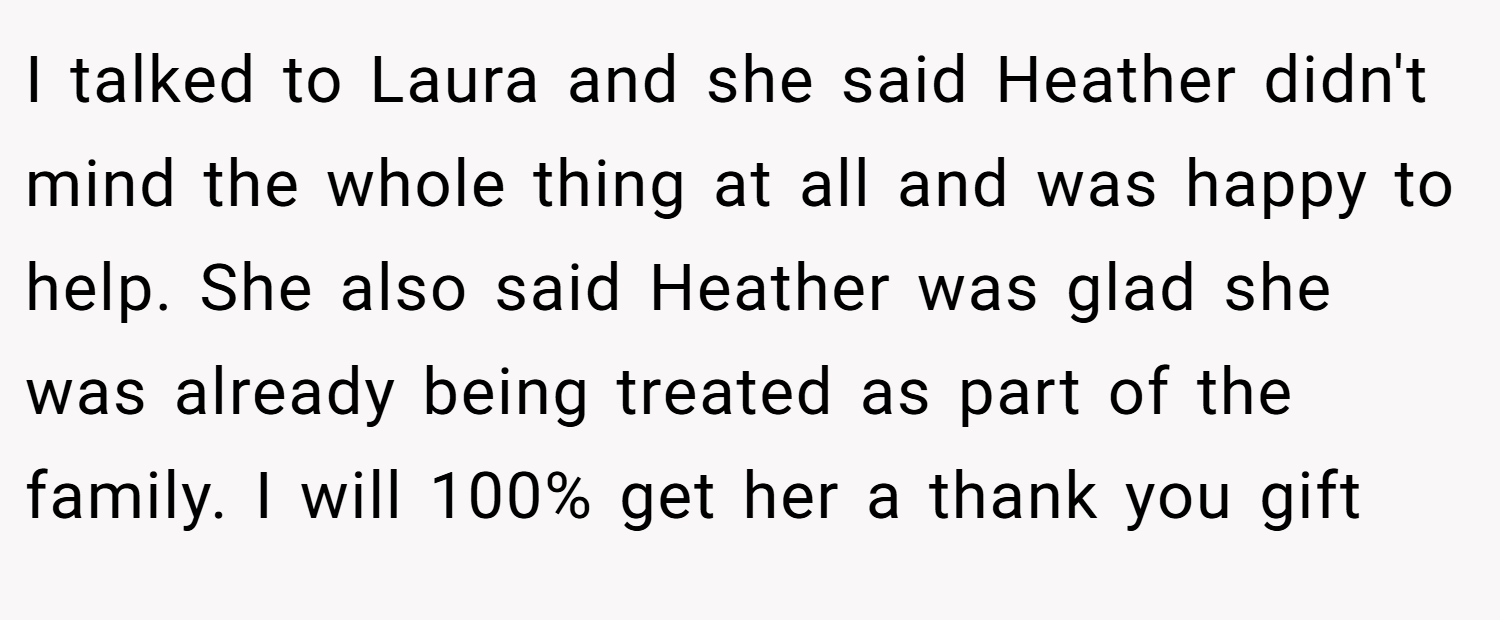 I talked to Laura and she said Heather didn't mind the whole thing at all and was happy to help. She also said Heather was glad she was already being treated as part of the family. I will 100% get her a thank you gift