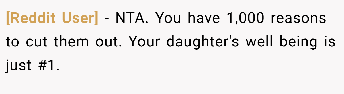 [Reddit User] - NTA. You have 1,000 reasons to cut them out. Your daughter's well being is just #1.