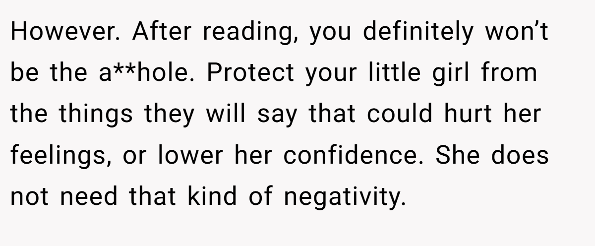 However. After reading, you definitely won’t be the a**hole. Protect your little girl from the things they will say that could hurt her feelings, or lower her confidence. She does not need that kind of negativity.