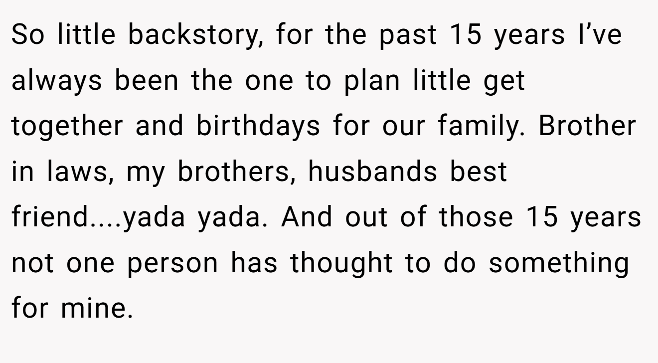 So little backstory, for the past 15 years I’ve always been the one to plan little get together and birthdays for our family. Brother in laws, my brothers, husbands best friend....yada yada. And out of those 15 years not one person has thought to do something for mine.