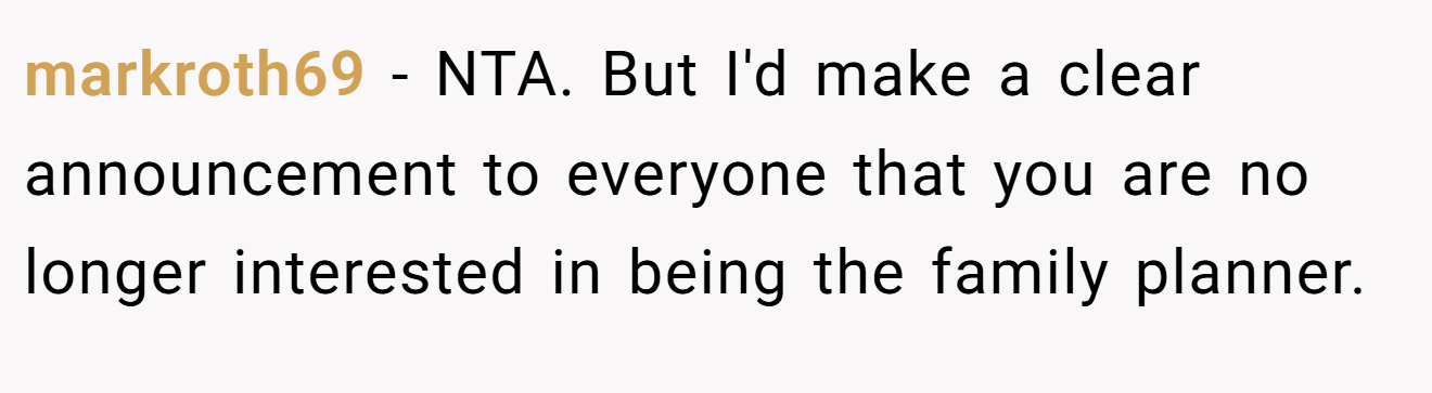 markroth69 − NTA. But I'd make a clear announcement to everyone that you are no longer interested in being the family planner.