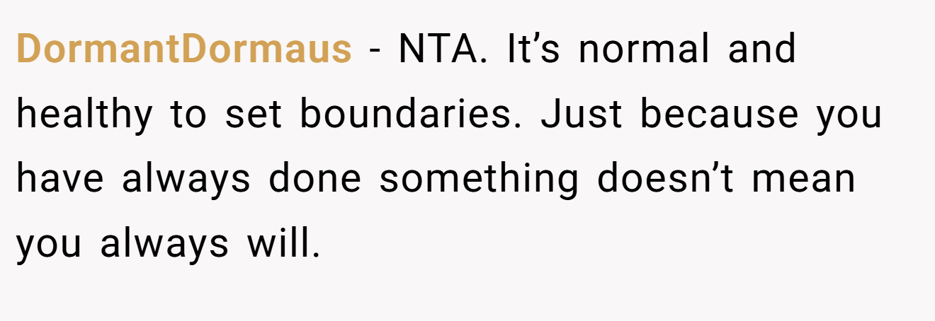 DormantDormaus − NTA. It’s normal and healthy to set boundaries. Just because you have always done something doesn’t mean you always will.