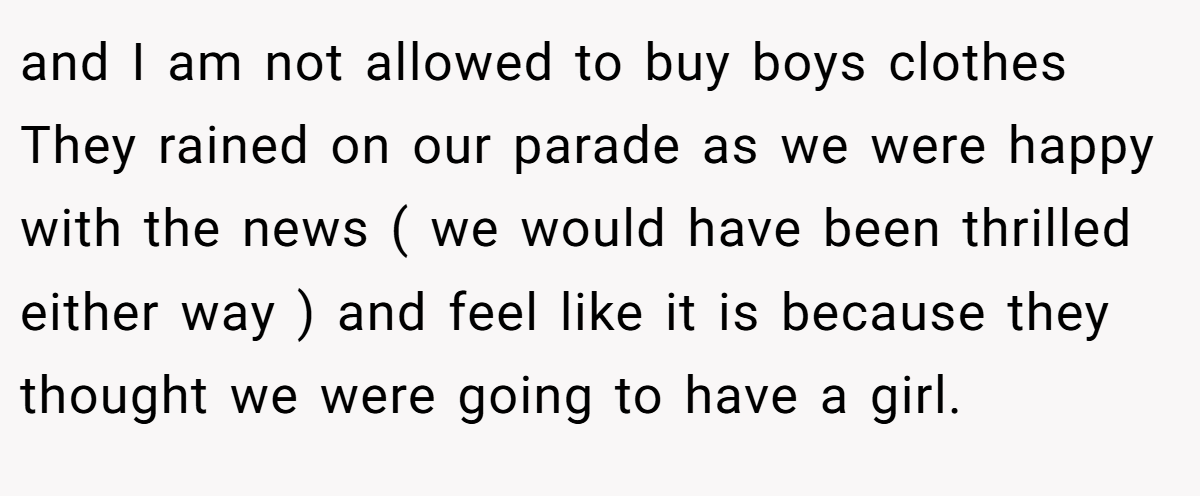and I am not allowed to buy boys clothes They rained on our parade as we were happy with the news ( we would have been thrilled either way ) and feel like it is because they thought we were going to have a girl.