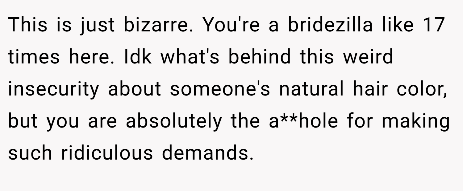 This is just bizarre. You're a bridezilla like 17 times here. Idk what's behind this weird insecurity about someone's natural hair color, but you are absolutely the a**hole for making such ridiculous demands.