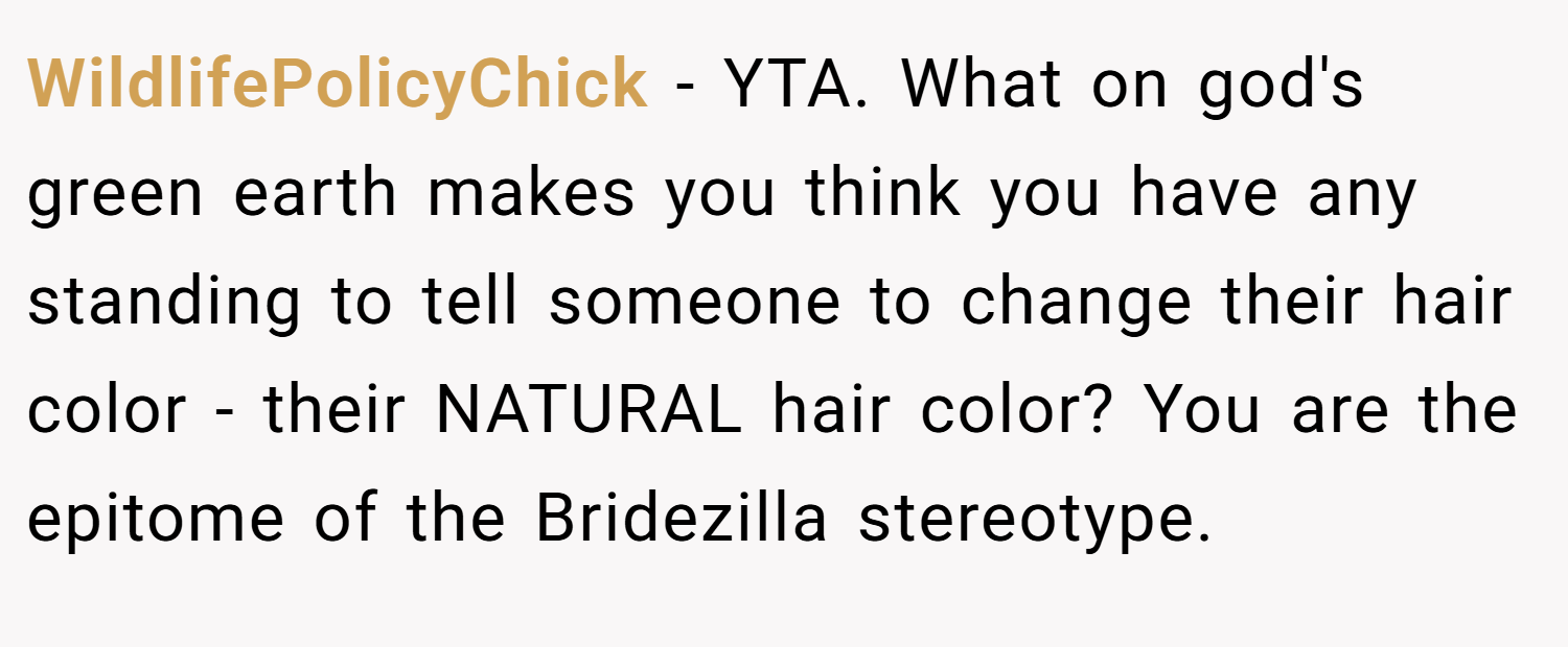 WildlifePolicyChick − YTA. What on god's green earth makes you think you have any standing to tell someone to change their hair color - their NATURAL hair color? You are the epitome of the Bridezilla stereotype.