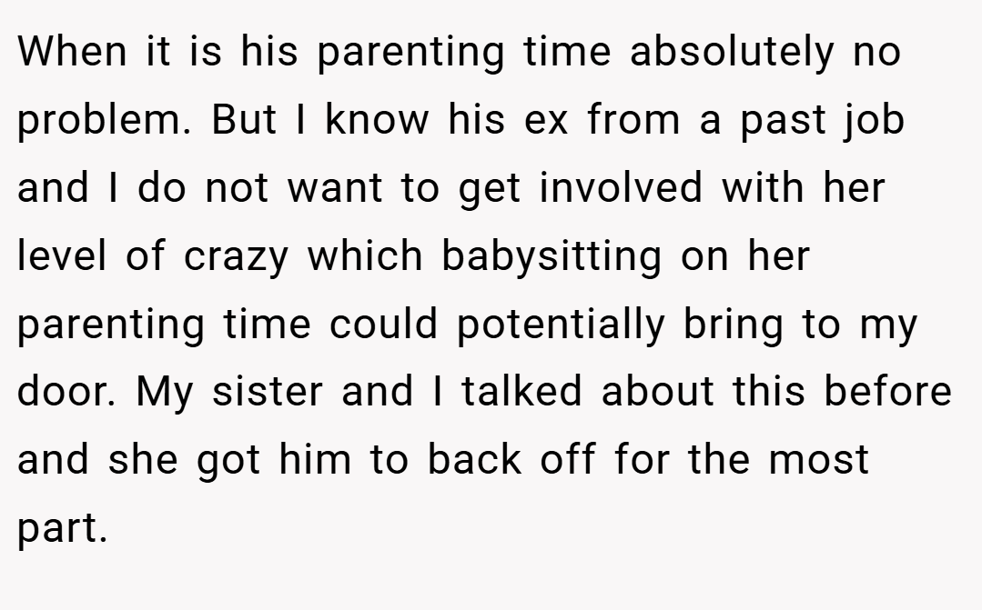 When it is his parenting time absolutely no problem. But I know his ex from a past job and I do not want to get involved with her level of crazy which babysitting on her parenting time could potentially bring to my door. My sister and I talked about this before and she got him to back off for the most part.