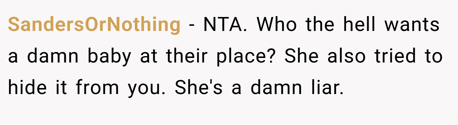 SandersOrNothing − NTA. Who the hell wants a damn baby at their place? She also tried to hide it from you. She's a damn liar.