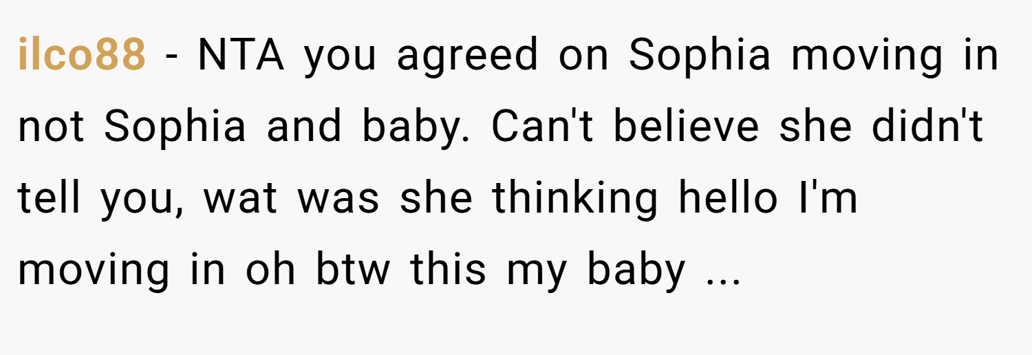 ilco88 − NTA you agreed on Sophia moving in not Sophia and baby. Can't believe she didn't tell you, wat was she thinking hello I'm moving in oh btw this my baby ...