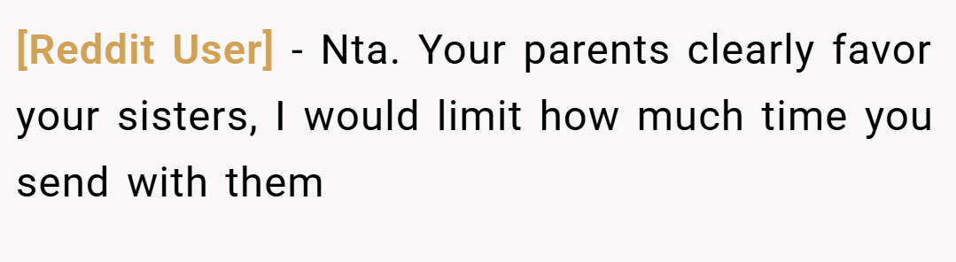 [Reddit User] − Nta. Your parents clearly favor your sisters, I would limit how much time you send with them