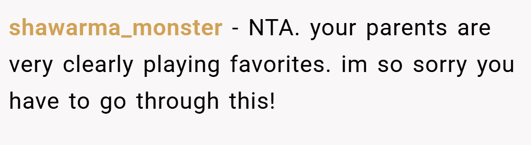 shawarma_monster − NTA. your parents are very clearly playing favorites. im so sorry you have to go through this!
