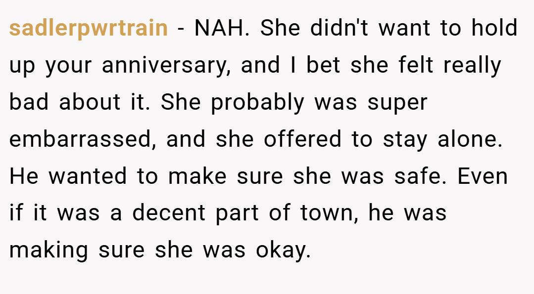 sadlerpwrtrain − NAH. She didn't want to hold up your anniversary, and I bet she felt really bad about it. She probably was super embarrassed, and she offered to stay alone. He wanted to make sure she was safe. Even if it was a decent part of town, he was making sure she was okay.
